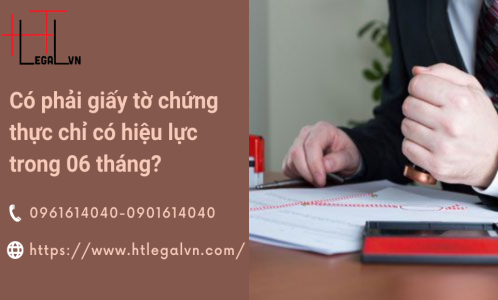 CÓ PHẢI GIẤY TỜ CHỨNG THỰC CHỈ HIỆU LỰC TRONG 6 THÁNG? (CÔNG TY LUẬT UY TÍN TẠI QUẬN BÌNH THẠNH, TÂN BÌNH THÀNH PHỐ HỒ CHÍ MINH)